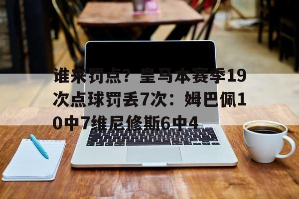开云体育官网-谁来罚点？皇马本赛季19次点球罚丢7次：姆巴佩10中7维尼修斯6中4的简单介绍