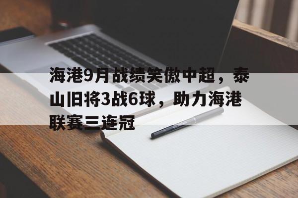 开云体育官网-海港9月战绩笑傲中超，泰山旧将3战6球，助力海港联赛三连冠的简单介绍